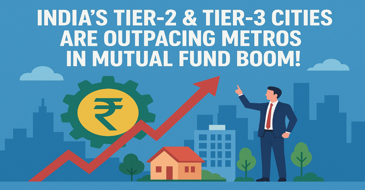 India’s Tier-2 & Tier-3 Cities Are Outpacing Metros in Mutual Fund Boom!